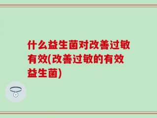 什么益生菌对改善过敏有效(改善过敏的有效益生菌)