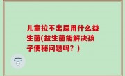 儿童拉不出屎用什么益生菌(益生菌能解决孩子便秘问题吗？)