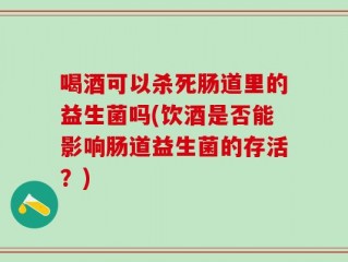 喝酒可以杀死肠道里的益生菌吗(饮酒是否能影响肠道益生菌的存活？)