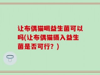 让布偶猫喝益生菌可以吗(让布偶猫摄入益生菌是否可行？)