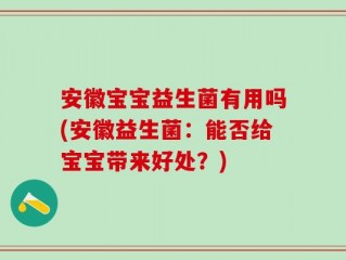 安徽宝宝益生菌有用吗(安徽益生菌：能否给宝宝带来好处？)