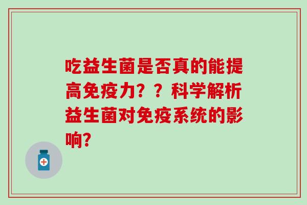 吃益生菌是否真的能提高力??科学解析益生菌对系统的影响? 吃益生菌是否真的能提高力??科学解析益生菌对系统的影响?