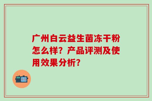 广州白云益生菌冻干粉怎么样?产品评测及使用效果分析? 广州白云益生菌冻干粉怎么样?产品评测及使用效果分析?