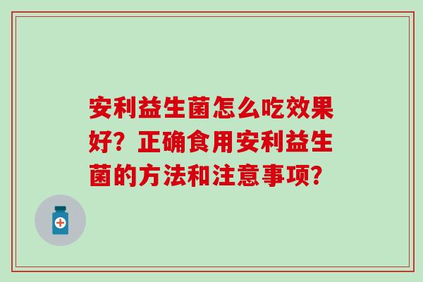 安利益生菌怎么吃效果好?正确食用安利益生菌的方法和注意事项? 安利益生菌怎么吃效果好?正确食用安利益生菌的方法和注意事项?