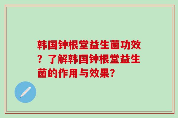 韩国钟根堂益生菌功效？了解韩国钟根堂益生菌的作用与效果？
