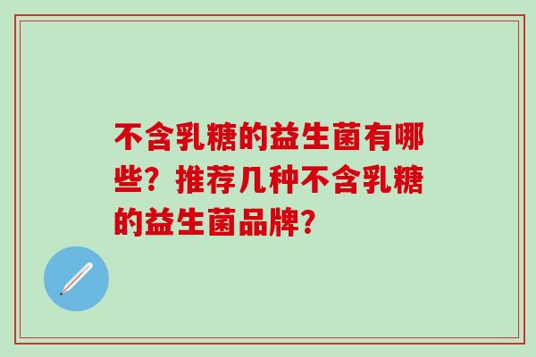 不含乳糖的益生菌有哪些?推荐几种不含乳糖的益生菌品牌? 不含乳糖的益生菌有哪些?推荐几种不含乳糖的益生菌品牌?