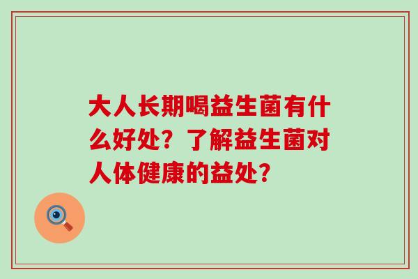 大人长期喝益生菌有什么好处?了解益生菌对人体健康的益处? 大人长期喝益生菌有什么好处?了解益生菌对人体健康的益处?