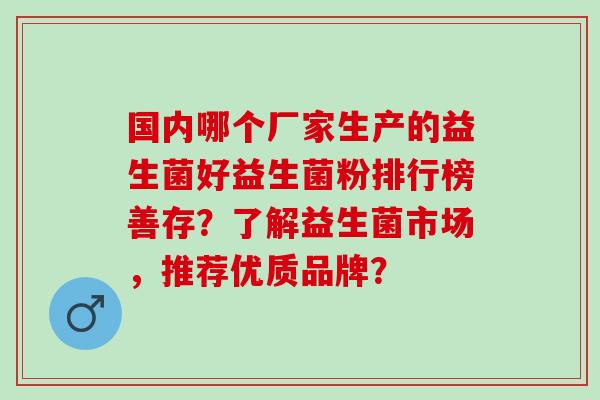 国内哪个厂家生产的益生菌好益生菌粉排行榜善存?了解益生菌市场,推荐优质品牌? 国内哪个厂家生产的益生菌好益生菌粉排行榜善存?了解益生菌市场,推荐优质品牌?