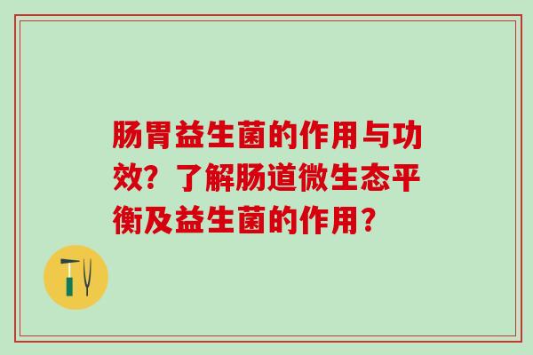 肠胃益生菌的作用与功效?了解肠道微生态平衡及益生菌的作用? 肠胃益生菌的作用与功效?了解肠道微生态平衡及益生菌的作用?
