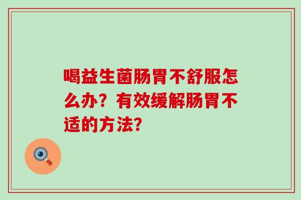 喝益生菌肠胃不舒服怎么办?有效缓解肠胃不适的方法? 喝益生菌肠胃不舒服怎么办?有效缓解肠胃不适的方法?