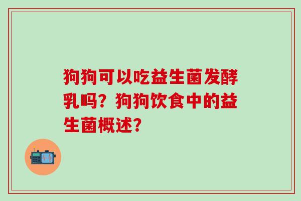狗狗可以吃益生菌发酵乳吗?狗狗饮食中的益生菌概述? 狗狗可以吃益生菌发酵乳吗?狗狗饮食中的益生菌概述?