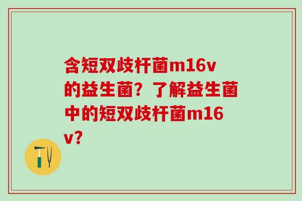 含短双歧杆菌m16v的益生菌?了解益生菌中的短双歧杆菌m16v? 含短双歧杆菌m16v的益生菌?了解益生菌中的短双歧杆菌m16v?