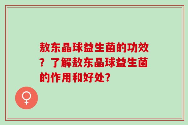敖东晶球益生菌的功效?了解敖东晶球益生菌的作用和好处? 敖东晶球益生菌的功效?了解敖东晶球益生菌的作用和好处?