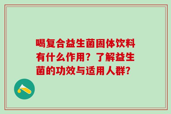 喝复合益生菌固体饮料有什么作用?了解益生菌的功效与适用人群? 喝复合益生菌固体饮料有什么作用?了解益生菌的功效与适用人群?