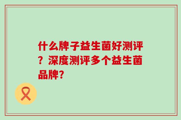什么牌子益生菌好测评？深度测评多个益生菌品牌？