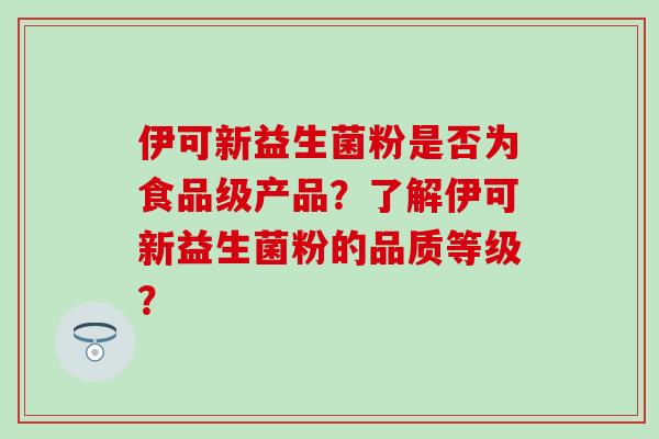 伊可新益生菌粉是否为食品级产品?了解伊可新益生菌粉的品质等级? 伊可新益生菌粉是否为食品级产品?了解伊可新益生菌粉的品质等级?