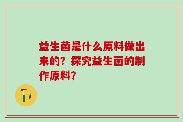益生菌是什么原料做出来的?探究益生菌的制作原料? 益生菌是什么原料做出来的?探究益生菌的制作原料?