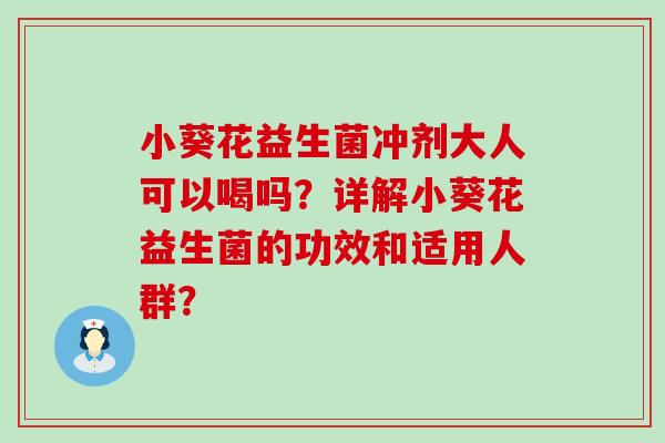 小葵花益生菌冲剂大人可以喝吗?详解小葵花益生菌的功效和适用人群? 小葵花益生菌冲剂大人可以喝吗?详解小葵花益生菌的功效和适用人群?