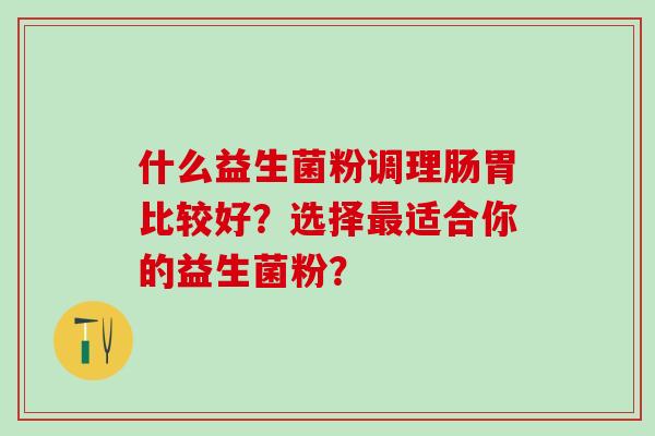 什么益生菌粉调理肠胃比较好？选择适合你的益生菌粉？