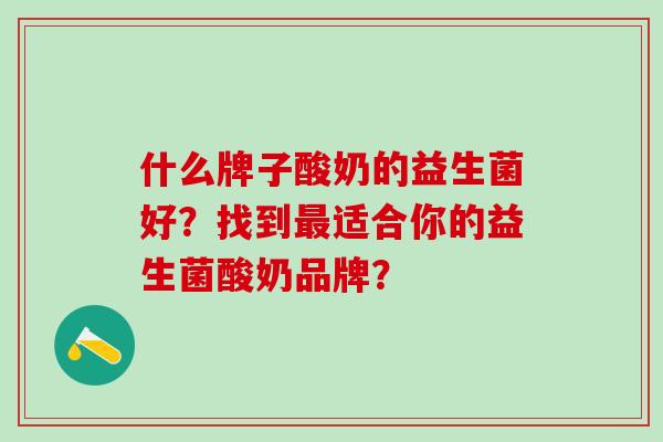 什么牌子酸奶的益生菌好?找到适合你的益生菌酸奶品牌? 什么牌子酸奶的益生菌好?找到适合你的益生菌酸奶品牌?