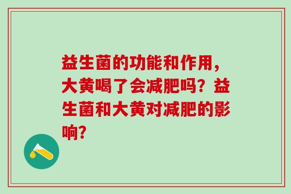 益生菌的功能和作用,大黄喝了会吗?益生菌和大黄对的影响? 益生菌的功能和作用,大黄喝了会吗?益生菌和大黄对的影响?