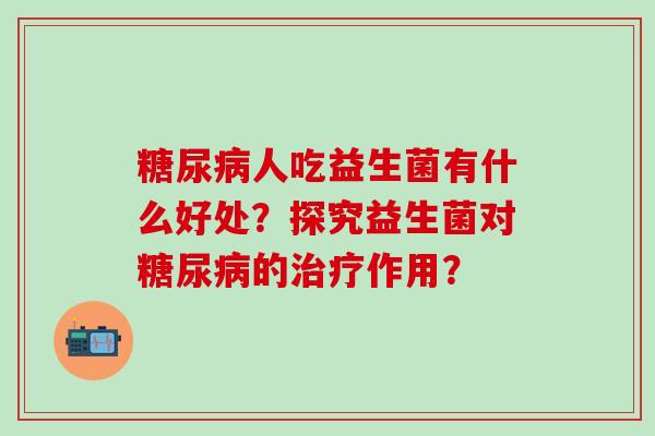 人吃益生菌有什么好处?探究益生菌对的作用? 人吃益生菌有什么好处?探究益生菌对的作用?