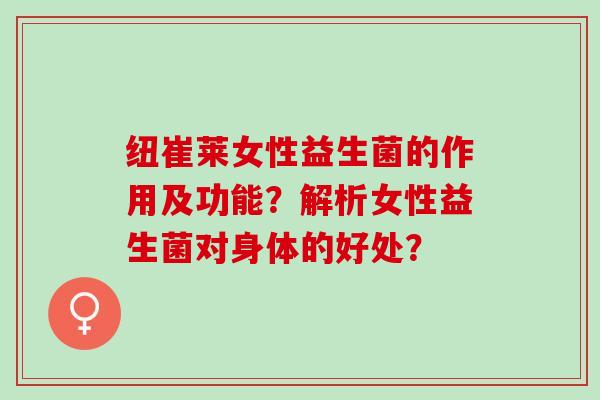 纽崔莱女性益生菌的作用及功能?解析女性益生菌对身体的好处? 纽崔莱女性益生菌的作用及功能?解析女性益生菌对身体的好处?