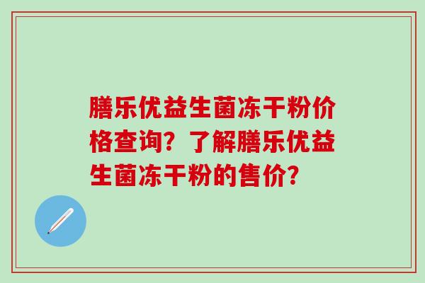 膳乐优益生菌冻干粉价格查询?了解膳乐优益生菌冻干粉的售价? 膳乐优益生菌冻干粉价格查询?了解膳乐优益生菌冻干粉的售价?