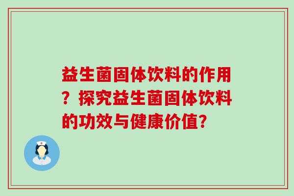 益生菌固体饮料的作用?探究益生菌固体饮料的功效与健康价值? 益生菌固体饮料的作用?探究益生菌固体饮料的功效与健康价值?