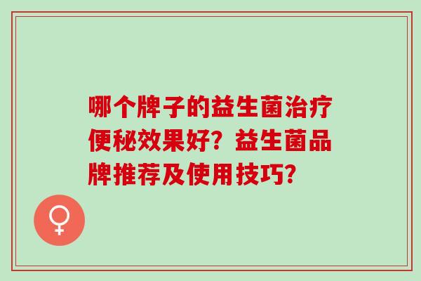 哪个牌子的益生菌效果好?益生菌品牌推荐及使用技巧? 哪个牌子的益生菌效果好?益生菌品牌推荐及使用技巧?