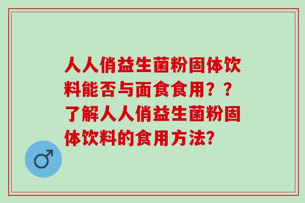 人人俏益生菌粉固体饮料能否与面食食用？？了解人人俏益生菌粉固体饮料的食用方法？