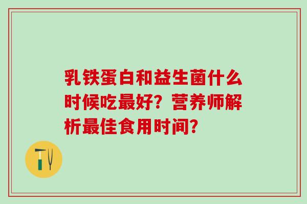 乳铁蛋白和益生菌什么时候吃好?营养师解析佳食用时间? 乳铁蛋白和益生菌什么时候吃好?营养师解析佳食用时间?