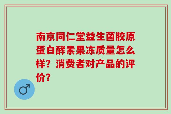 南京同仁堂益生菌胶原蛋白酵素果冻质量怎么样?消费者对产品的评价? 南京同仁堂益生菌胶原蛋白酵素果冻质量怎么样?消费者对产品的评价?