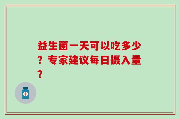 益生菌一天可以吃多少?专家建议每日摄入量? 益生菌一天可以吃多少?专家建议每日摄入量?