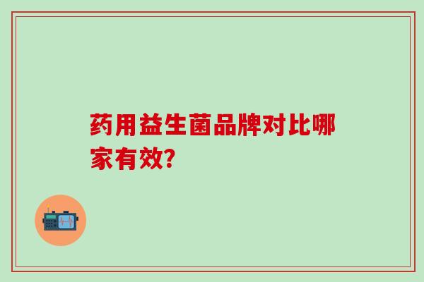 药用益生菌品牌对比哪家有效? 药用益生菌品牌对比哪家有效?