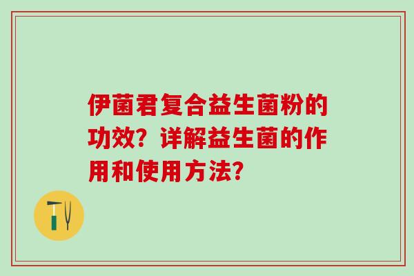 伊菌君复合益生菌粉的功效?详解益生菌的作用和使用方法? 伊菌君复合益生菌粉的功效?详解益生菌的作用和使用方法?