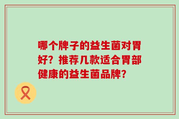 哪个牌子的益生菌对胃好?推荐几款适合胃部健康的益生菌品牌? 哪个牌子的益生菌对胃好?推荐几款适合胃部健康的益生菌品牌?