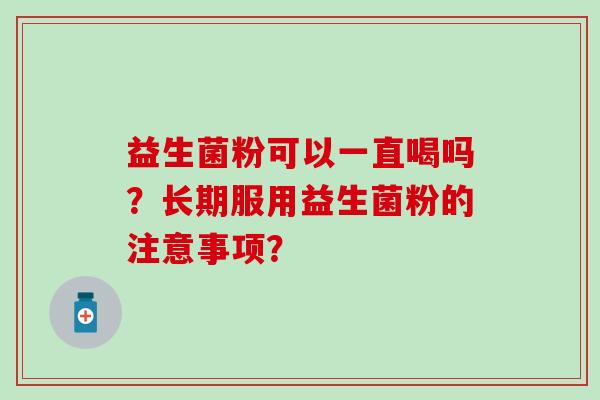 益生菌粉可以一直喝吗?长期服用益生菌粉的注意事项? 益生菌粉可以一直喝吗?长期服用益生菌粉的注意事项?