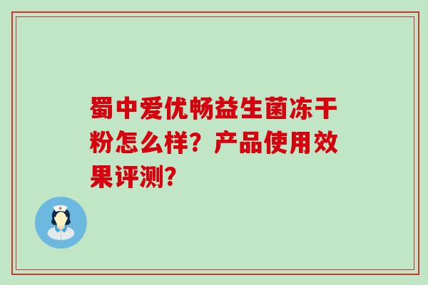蜀中爱优畅益生菌冻干粉怎么样?产品使用效果评测? 蜀中爱优畅益生菌冻干粉怎么样?产品使用效果评测?