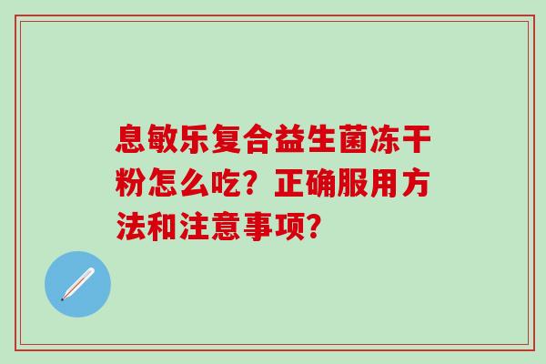 息敏乐复合益生菌冻干粉怎么吃?正确服用方法和注意事项? 息敏乐复合益生菌冻干粉怎么吃?正确服用方法和注意事项?