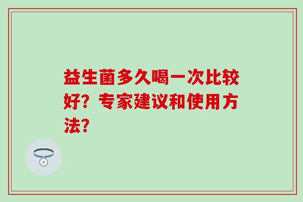 益生菌多久喝一次比较好?专家建议和使用方法? 益生菌多久喝一次比较好?专家建议和使用方法?