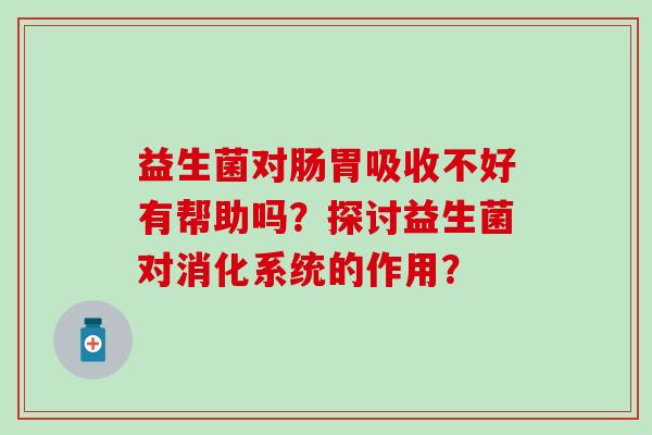 益生菌对肠胃吸收不好有帮助吗？探讨益生菌对消化系统的作用？