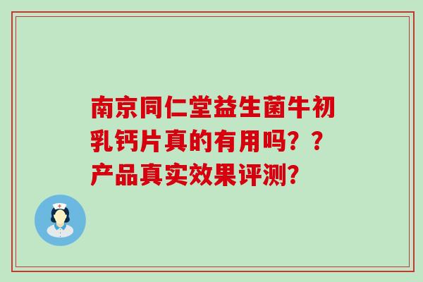 南京同仁堂益生菌牛初乳钙片真的有用吗??产品真实效果评测? 南京同仁堂益生菌牛初乳钙片真的有用吗??产品真实效果评测?