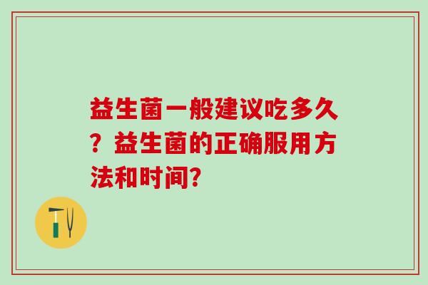 益生菌一般建议吃多久?益生菌的正确服用方法和时间? 益生菌一般建议吃多久?益生菌的正确服用方法和时间?