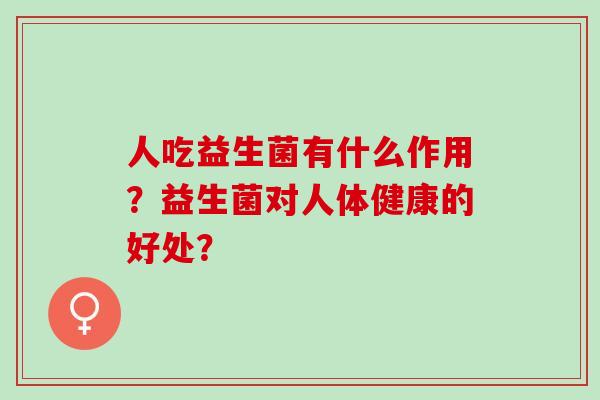 人吃益生菌有什么作用？益生菌对人体健康的好处？
