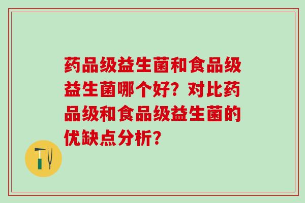 药品级益生菌和食品级益生菌哪个好?对比药品级和食品级益生菌的优缺点分析? 药品级益生菌和食品级益生菌哪个好?对比药品级和食品级益生菌的优缺点分析?