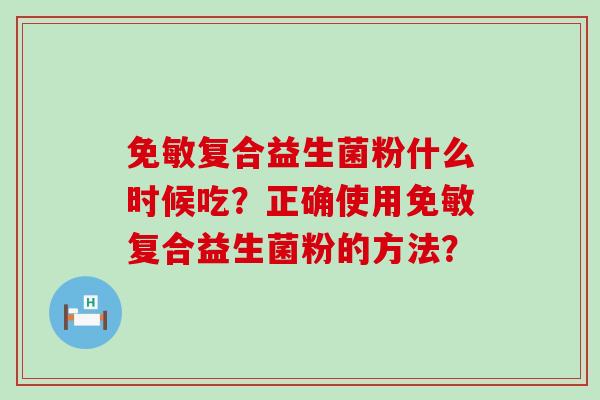 免敏复合益生菌粉什么时候吃?正确使用免敏复合益生菌粉的方法? 免敏复合益生菌粉什么时候吃?正确使用免敏复合益生菌粉的方法?