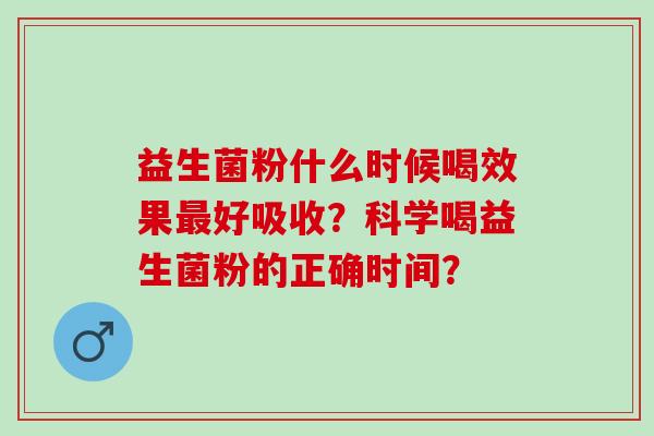 益生菌粉什么时候喝效果好吸收?科学喝益生菌粉的正确时间? 益生菌粉什么时候喝效果好吸收?科学喝益生菌粉的正确时间?