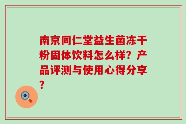 南京同仁堂益生菌冻干粉固体饮料怎么样?产品评测与使用心得分享? 南京同仁堂益生菌冻干粉固体饮料怎么样?产品评测与使用心得分享?