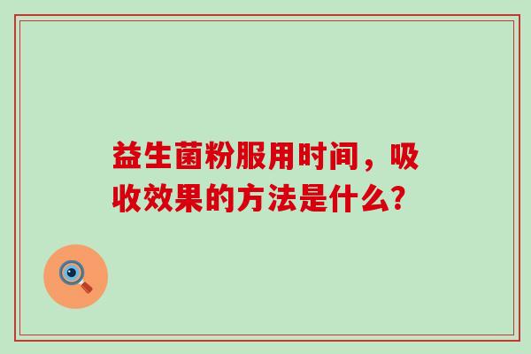 益生菌粉服用时间，吸收效果的方法是什么？